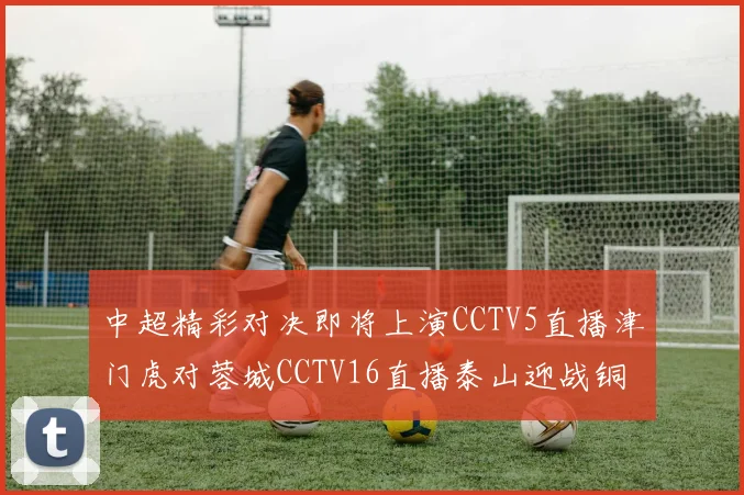 中超精彩对决即将上演CCTV5直播津门虎对蓉城CCTV16直播泰山迎战铜梁龙