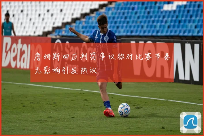 詹姆斯回应判罚争议称对比赛节奏无影响引发热议
