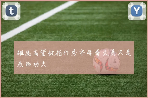雄鹿高管被指作秀字母哥交易只是表面功夫