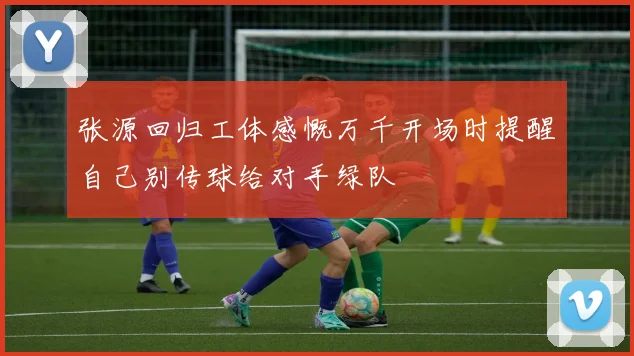张源回归工体感慨万千开场时提醒自己别传球给对手绿队