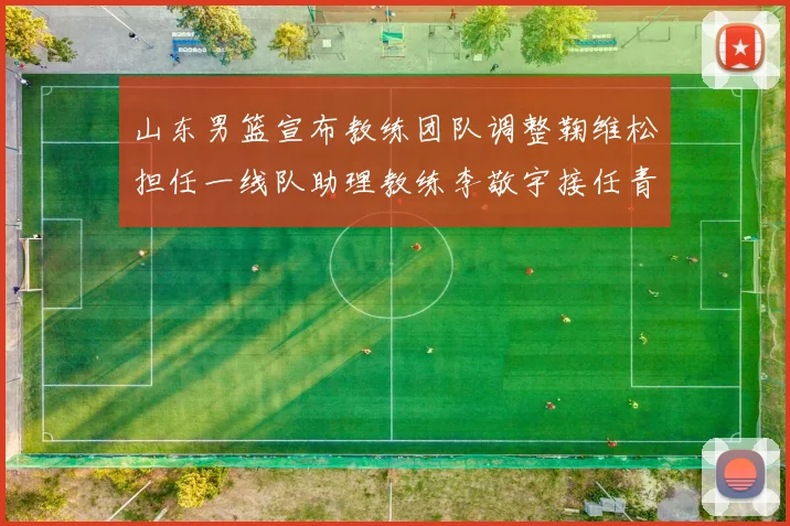 山东男篮宣布教练团队调整鞠维松担任一线队助理教练李敬宇接任青年队主教练