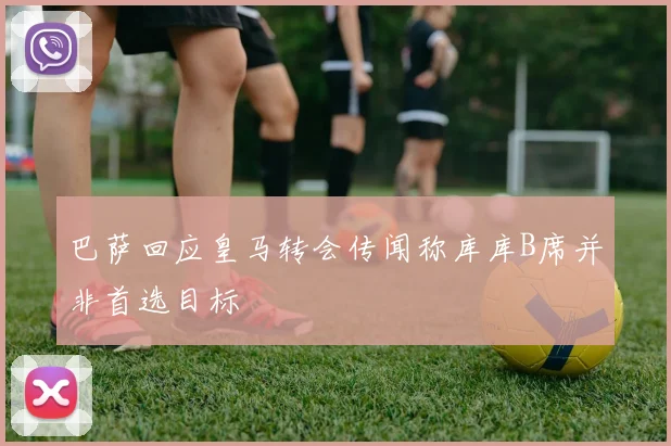 巴萨回应皇马转会传闻称库库B席并非首选目标