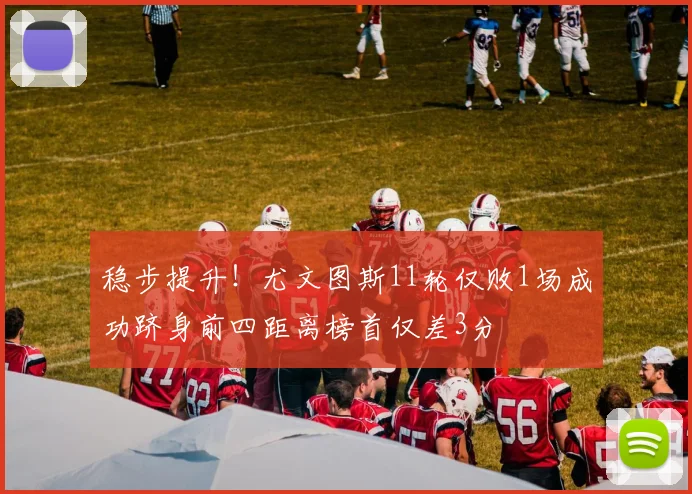 稳步提升！尤文图斯11轮仅败1场成功跻身前四距离榜首仅差3分