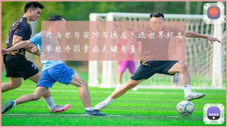 内马尔与安帅沟通后入选世界杯名单经济因素成关键考量
