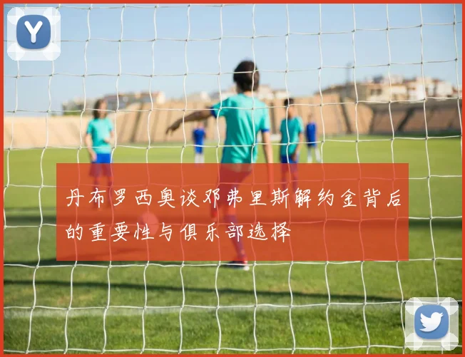 丹布罗西奥谈邓弗里斯解约金背后的重要性与俱乐部选择