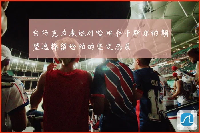 白巧克力表达对哈珀和卡斯尔的期望选择留哈珀的坚定态度