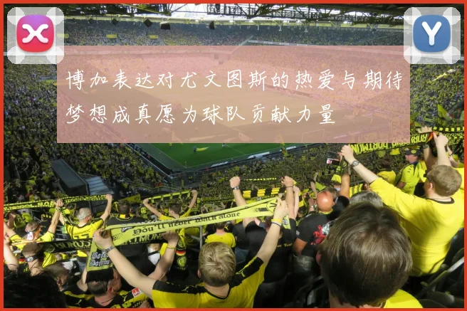博加表达对尤文图斯的热爱与期待梦想成真愿为球队贡献力量