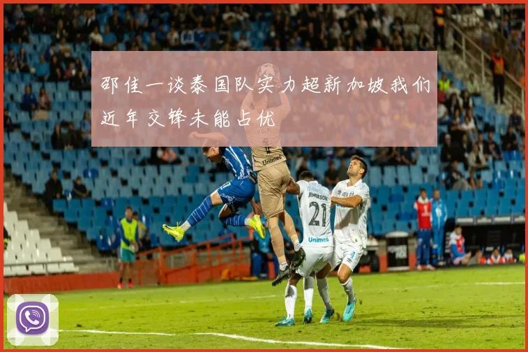 邵佳一谈泰国队实力超新加坡我们近年交锋未能占优