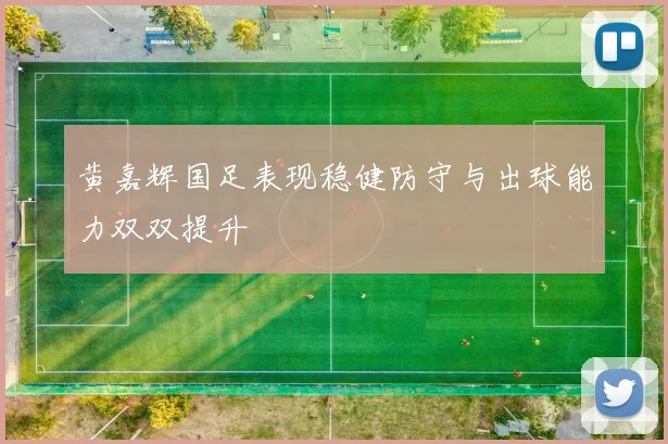 黄嘉辉国足表现稳健防守与出球能力双双提升