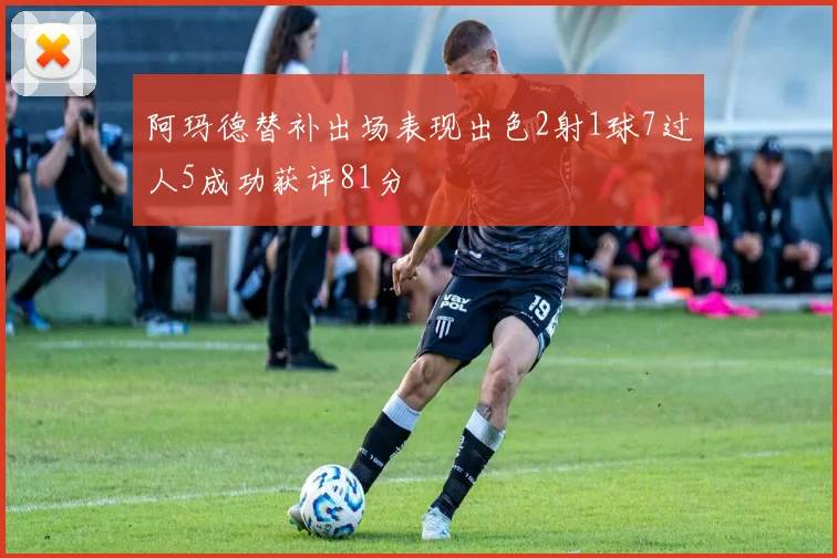 阿玛德替补出场表现出色2射1球7过人5成功获评81分